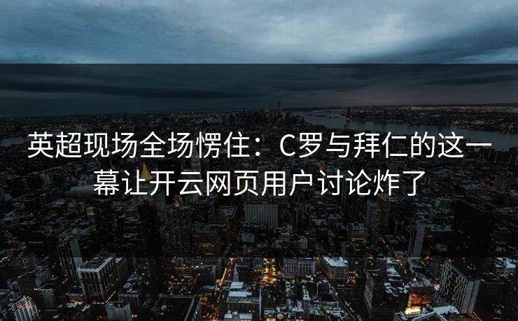 英超现场全场愣住：C罗与拜仁的这一幕让开云网页用户讨论炸了