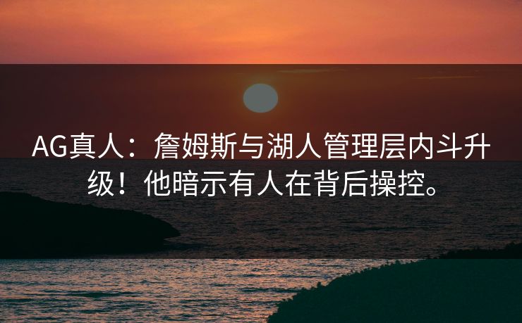 AG真人：詹姆斯与湖人管理层内斗升级！他暗示有人在背后操控。