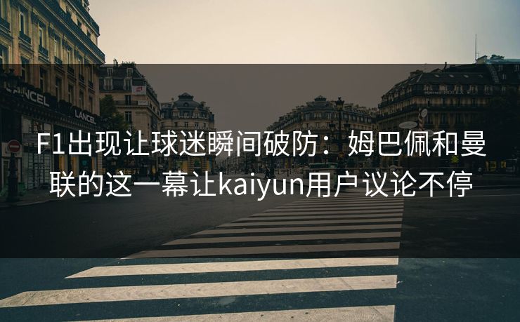 F1出现让球迷瞬间破防：姆巴佩和曼联的这一幕让kaiyun用户议论不停