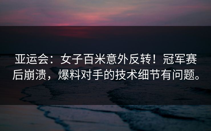 亚运会：女子百米意外反转！冠军赛后崩溃，爆料对手的技术细节有问题。