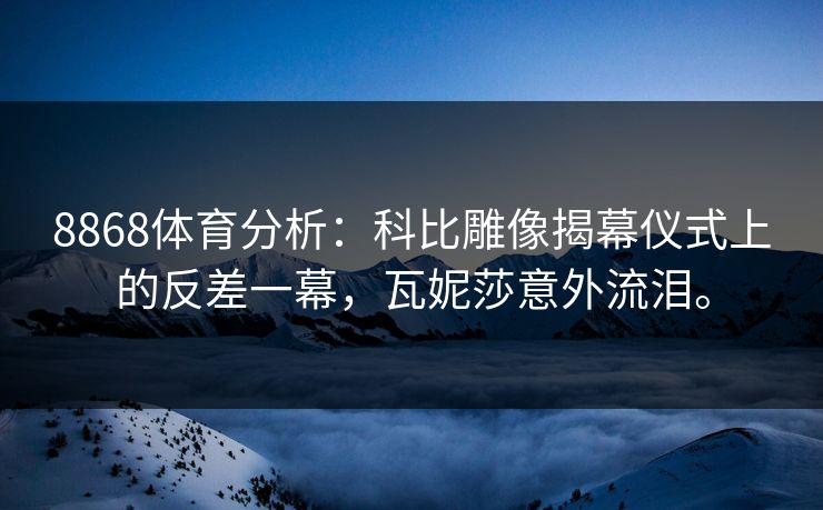 8868体育分析：科比雕像揭幕仪式上的反差一幕，瓦妮莎意外流泪。