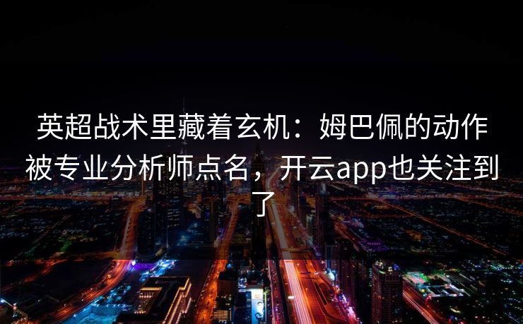 英超战术里藏着玄机：姆巴佩的动作被专业分析师点名，开云app也关注到了