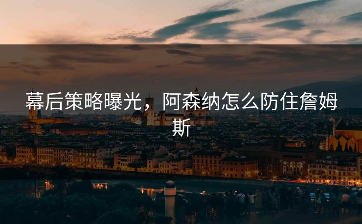 幕后策略曝光，阿森纳怎么防住詹姆斯