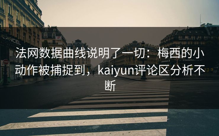 法网数据曲线说明了一切：梅西的小动作被捕捉到，kaiyun评论区分析不断