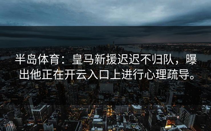 半岛体育：皇马新援迟迟不归队，曝出他正在开云入口上进行心理疏导。