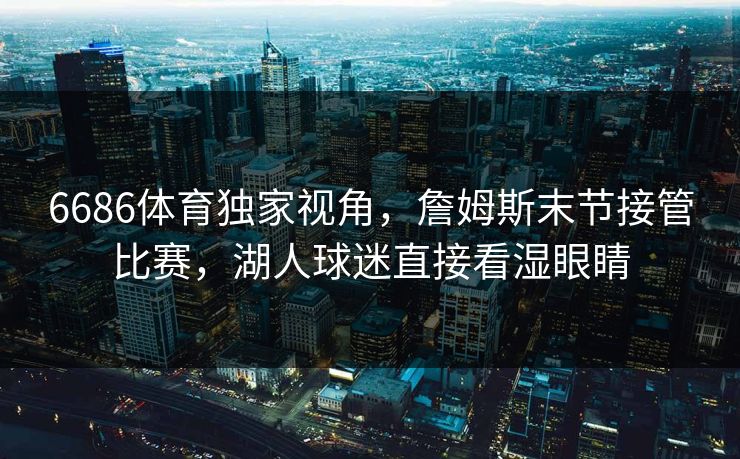 6686体育独家视角，詹姆斯末节接管比赛，湖人球迷直接看湿眼睛