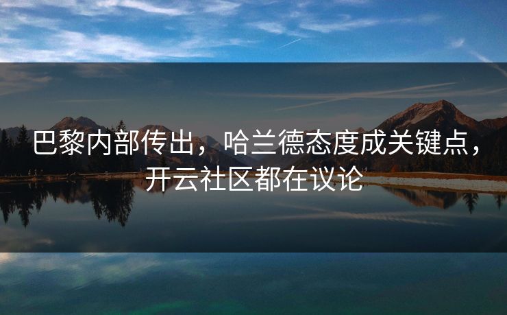 巴黎内部传出，哈兰德态度成关键点，开云社区都在议论