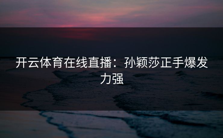 开云体育在线直播：孙颖莎正手爆发力强