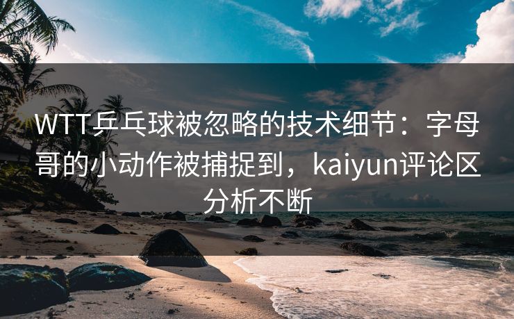 WTT乒乓球被忽略的技术细节：字母哥的小动作被捕捉到，kaiyun评论区分析不断