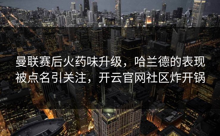 曼联赛后火药味升级,哈兰德的表现被点名引关注,开云官网社区炸开锅 曼联赛后火药味升级,哈兰德的表现被点名引关注,开云官网社区炸开锅