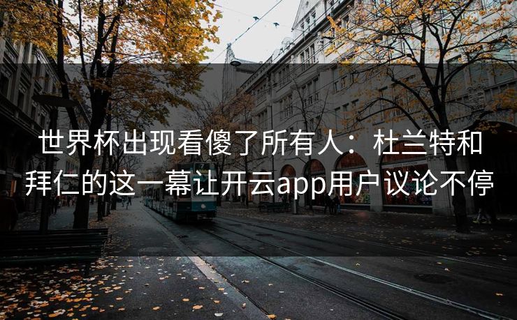 世界杯出现看傻了所有人：杜兰特和拜仁的这一幕让开云app用户议论不停