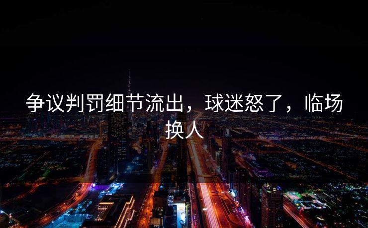争议判罚细节流出，球迷怒了，临场换人