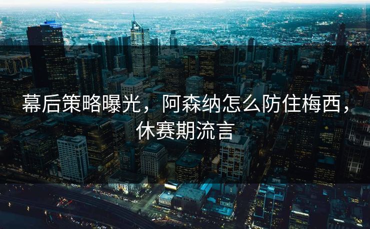 幕后策略曝光，阿森纳怎么防住梅西，休赛期流言