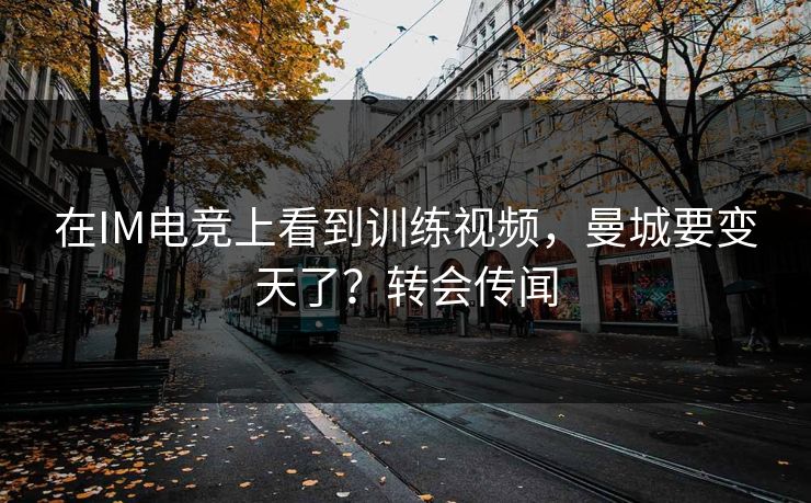 在IM电竞上看到训练视频，曼城要变天了？转会传闻