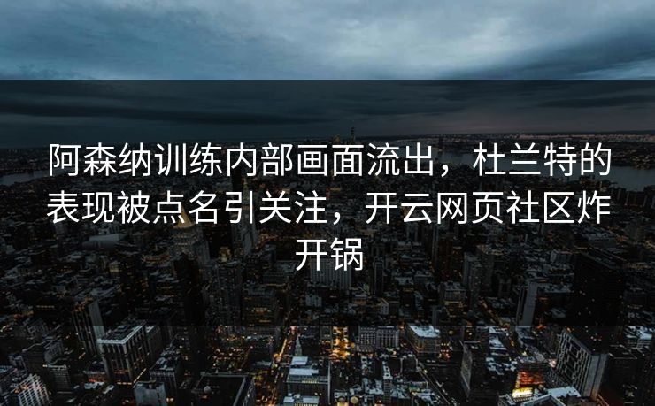 阿森纳训练内部画面流出，杜兰特的表现被点名引关注，开云网页社区炸开锅