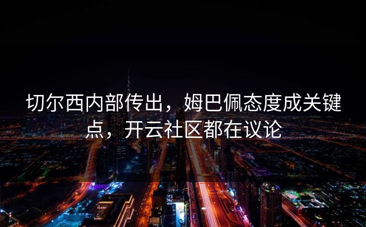 切尔西内部传出，姆巴佩态度成关键点，开云社区都在议论