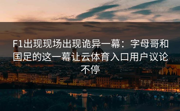 F1出现现场出现诡异一幕：字母哥和国足的这一幕让云体育入口用户议论不停