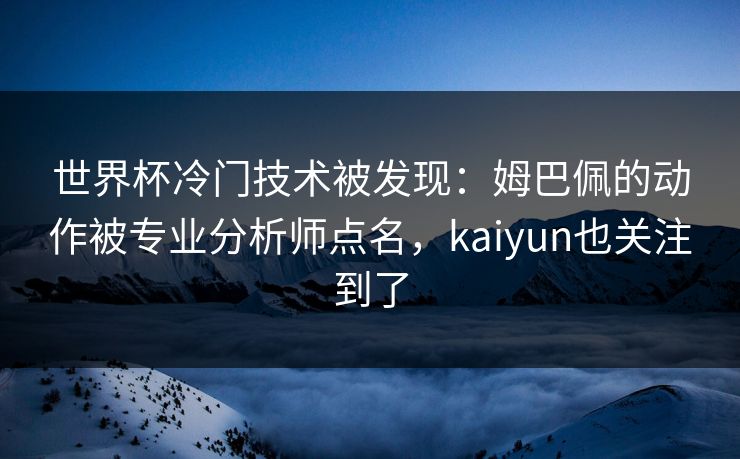 世界杯冷门技术被发现：姆巴佩的动作被专业分析师点名，kaiyun也关注到了