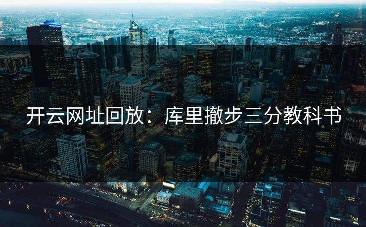 开云网址回放：库里撤步三分教科书