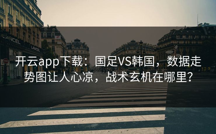 开云app下载：国足VS韩国，数据走势图让人心凉，战术玄机在哪里？