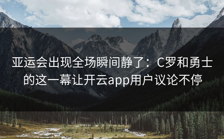 亚运会出现全场瞬间静了:C罗和勇士的这一幕让开云app用户议论不停 亚运会出现全场瞬间静了:C罗和勇士的这一幕让开云app用户议论不停