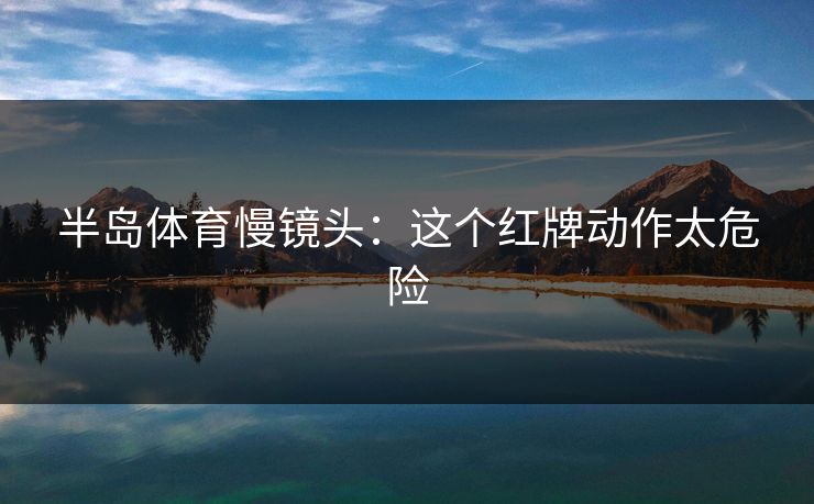 半岛体育慢镜头：这个红牌动作太危险