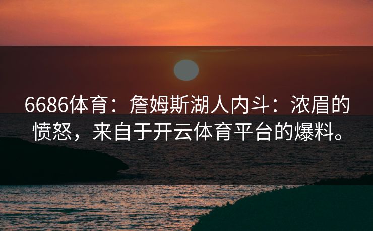 6686体育：詹姆斯湖人内斗：浓眉的愤怒，来自于开云体育平台的爆料。