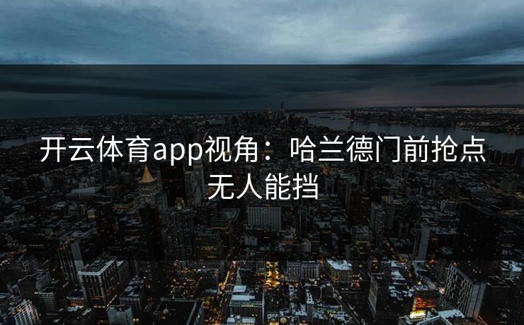 开云体育app视角：哈兰德门前抢点无人能挡