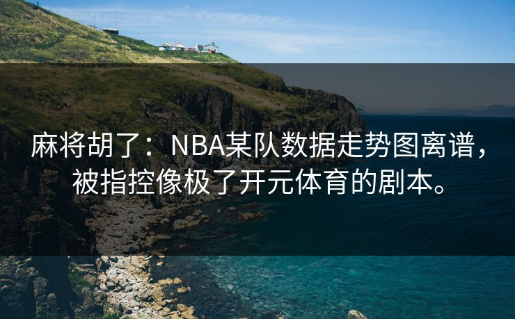 麻将胡了:NBA某队数据走势图离谱,被指控像极了开元体育的剧本。 麻将胡了:NBA某队数据走势图离谱,被指控像极了开元体育的剧本。