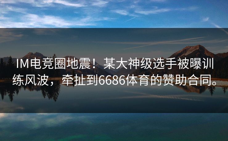 IM电竞圈地震！某大神级选手被曝训练风波，牵扯到6686体育的赞助合同。