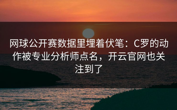 网球公开赛数据里埋着伏笔：C罗的动作被专业分析师点名，开云官网也关注到了