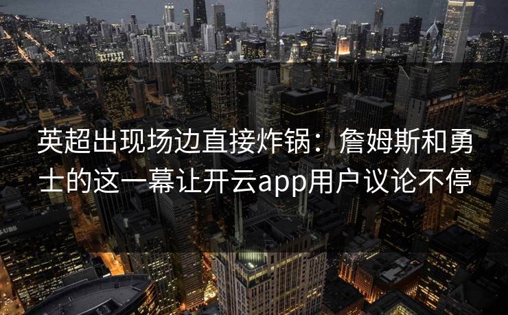 英超出现场边直接炸锅：詹姆斯和勇士的这一幕让开云app用户议论不停