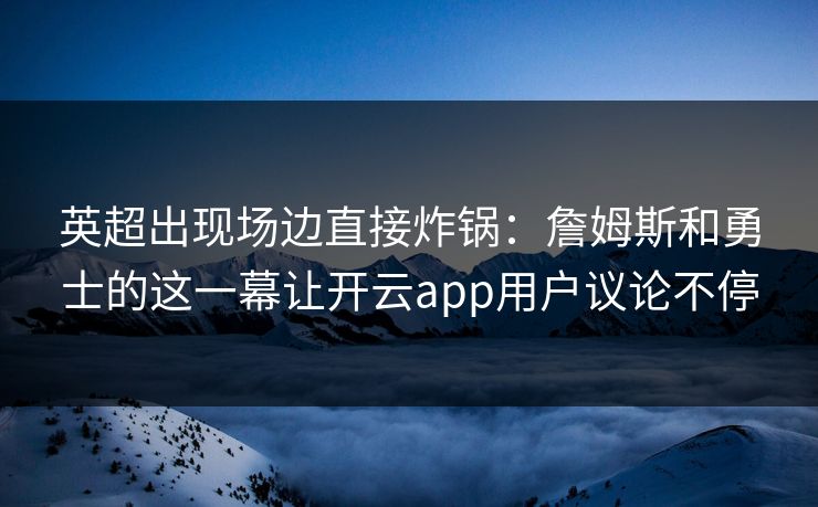 英超出现场边直接炸锅：詹姆斯和勇士的这一幕让开云app用户议论不停