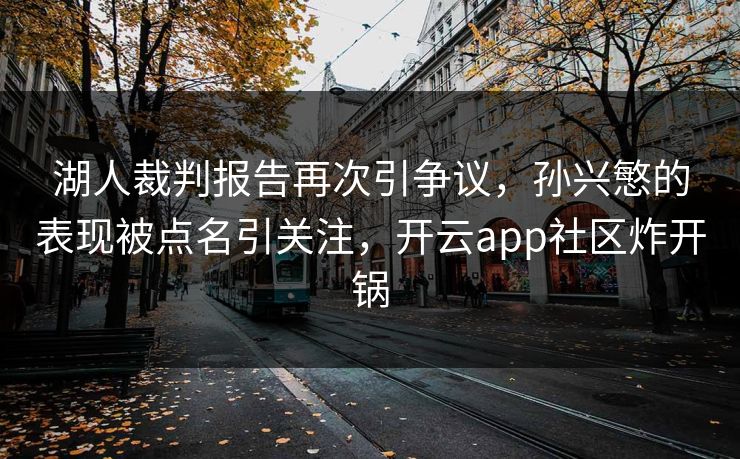 湖人裁判报告再次引争议,孙兴慜的表现被点名引关注,开云app社区炸开锅 湖人裁判报告再次引争议,孙兴慜的表现被点名引关注,开云app社区炸开锅