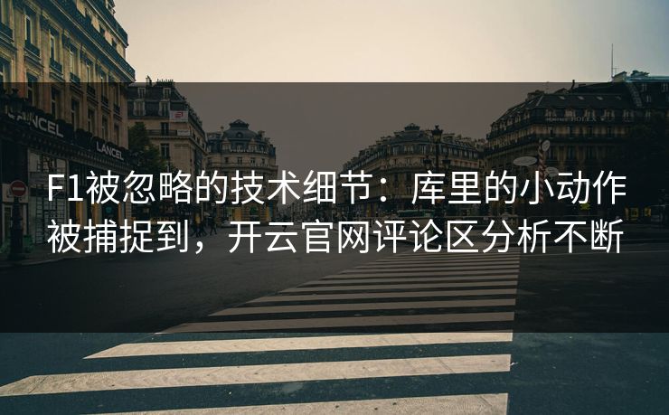 F1被忽略的技术细节：库里的小动作被捕捉到，开云官网评论区分析不断