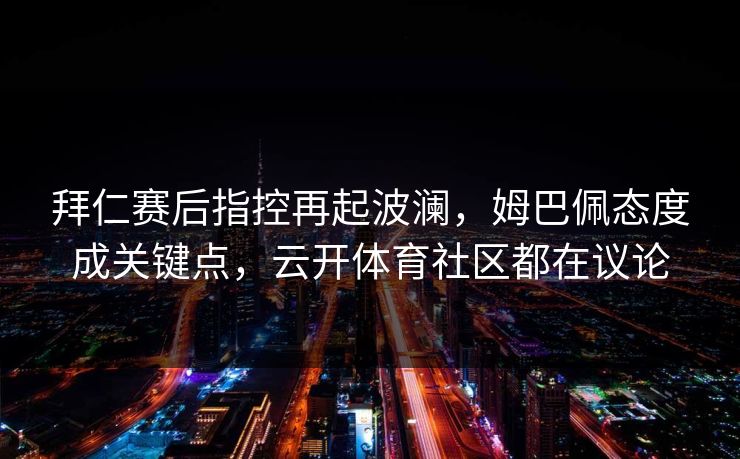 拜仁赛后指控再起波澜,姆巴佩态度成关键点,云开体育社区都在议论 拜仁赛后指控再起波澜,姆巴佩态度成关键点,云开体育社区都在议论
