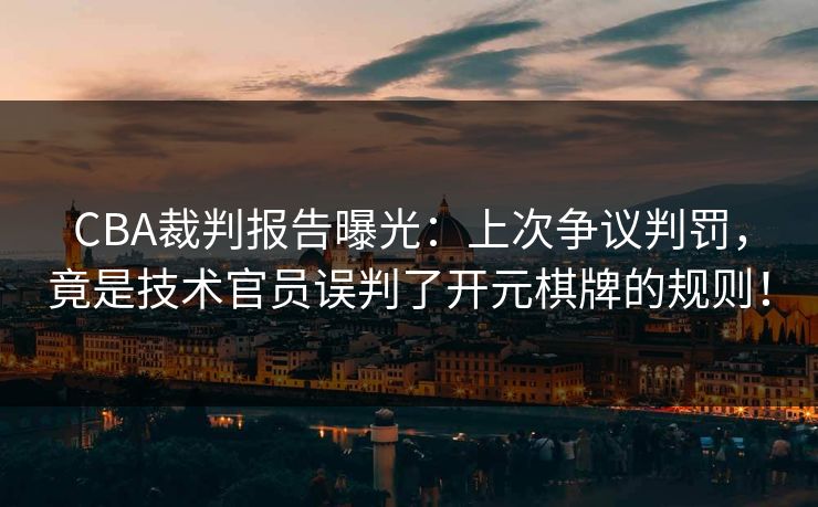 CBA裁判报告曝光：上次争议判罚，竟是技术官员误判了开元棋牌的规则！