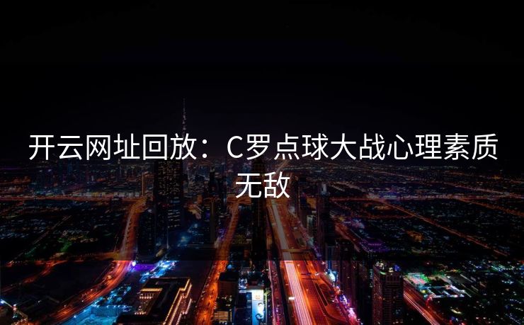 开云网址回放：C罗点球大战心理素质无敌