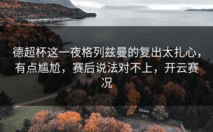 德超杯这一夜格列兹曼的复出太扎心,有点尴尬,赛后说法对不上,开云赛况 德超杯这一夜格列兹曼的复出太扎心,有点尴尬,赛后说法对不上,开云赛况