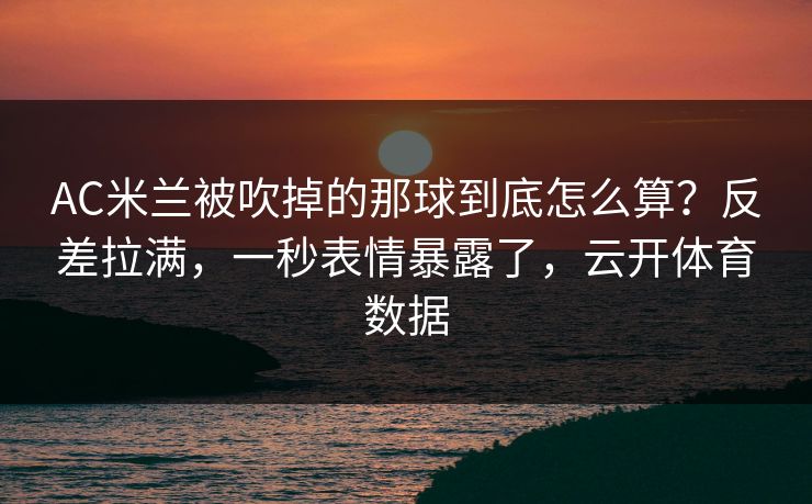 AC米兰被吹掉的那球到底怎么算?反差拉满,一秒表情暴露了,云开体育数据 AC米兰被吹掉的那球到底怎么算?反差拉满,一秒表情暴露了,云开体育数据