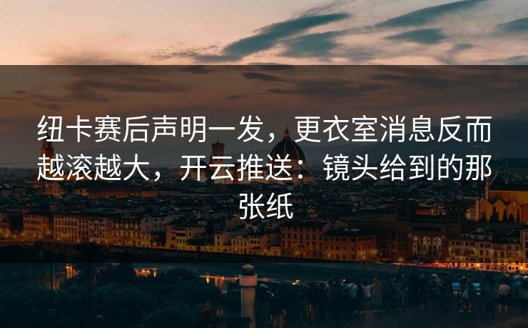 纽卡赛后声明一发，更衣室消息反而越滚越大，开云推送：镜头给到的那张纸
