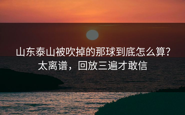 山东泰山被吹掉的那球到底怎么算?太离谱,回放三遍才敢信 山东泰山被吹掉的那球到底怎么算?太离谱,回放三遍才敢信