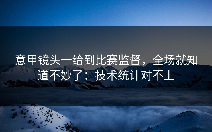意甲镜头一给到比赛监督，全场就知道不妙了：技术统计对不上