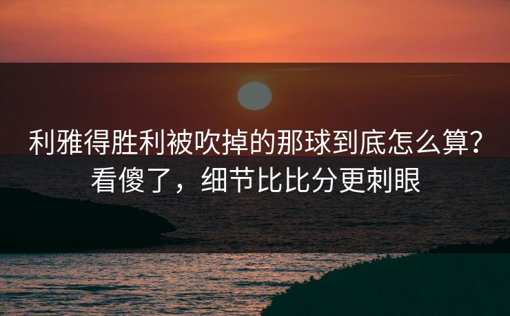 利雅得胜利被吹掉的那球到底怎么算？看傻了，细节比比分更刺眼